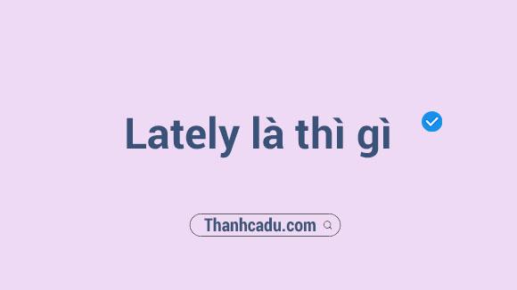 Lately là dấu hiệu của thì gì, cấu trúc với lately