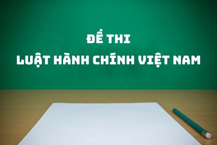 [Tổng hợp] Đề thi môn Luật hành chính Việt Nam